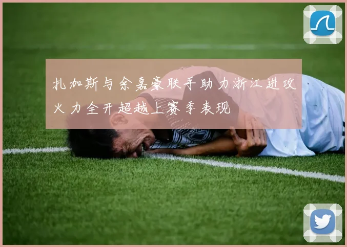 扎加斯与余嘉豪联手助力浙江进攻火力全开超越上赛季表现