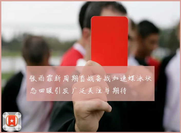 张雨霏新周期首战备战加速蝶泳状态回暖引发广泛关注与期待