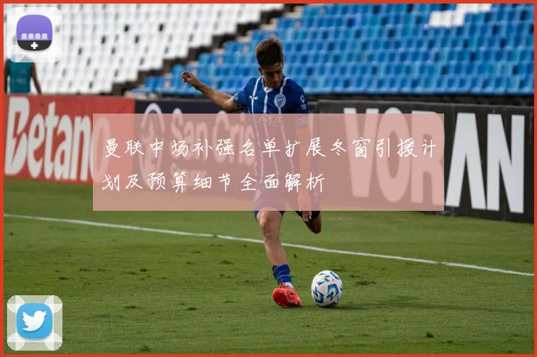 曼联中场补强名单扩展冬窗引援计划及预算细节全面解析