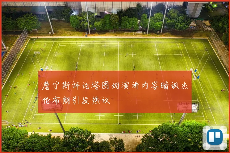 詹宁斯评论塔图姆演讲内容暗讽杰伦布朗引发热议