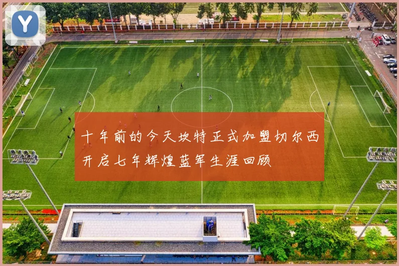 十年前的今天坎特正式加盟切尔西开启七年辉煌蓝军生涯回顾